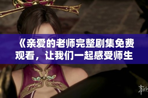 《亲爱的老师完整剧集免费观看，让我们一起感受师生情深》