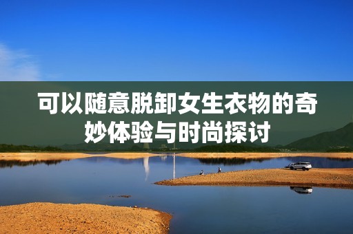 可以随意脱卸女生衣物的奇妙体验与时尚探讨