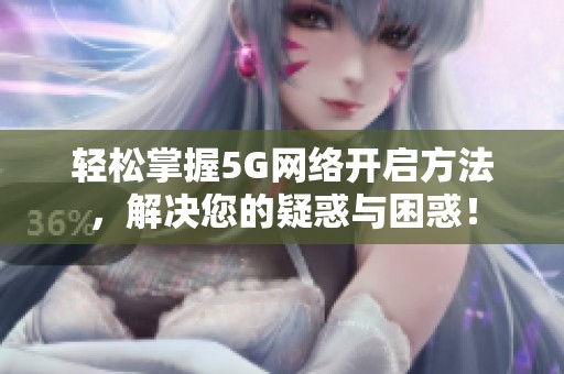 轻松掌握5G网络开启方法，解决您的疑惑与困惑！