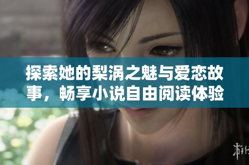 探索她的梨涡之魅与爱恋故事，畅享小说自由阅读体验