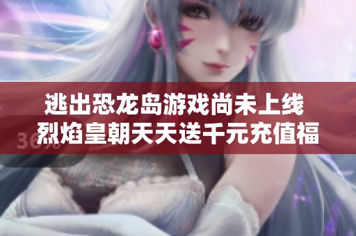 逃出恐龙岛游戏尚未上线 烈焰皇朝天天送千元充值福利