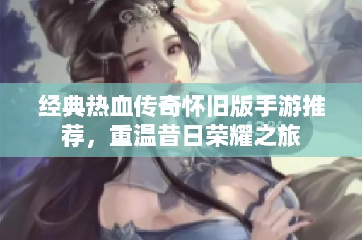 经典热血传奇怀旧版手游推荐，重温昔日荣耀之旅