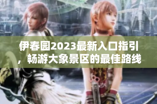 伊春园2023最新入口指引，畅游大象景区的最佳路线介绍