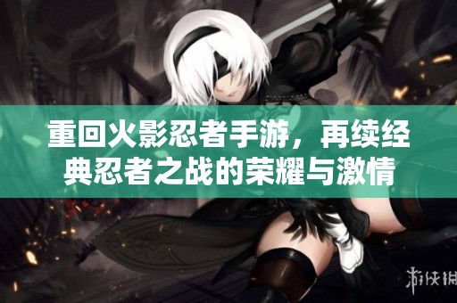 重回火影忍者手游，再续经典忍者之战的荣耀与激情