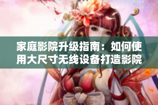 家庭影院升级指南：如何使用大尺寸无线设备打造影院体验