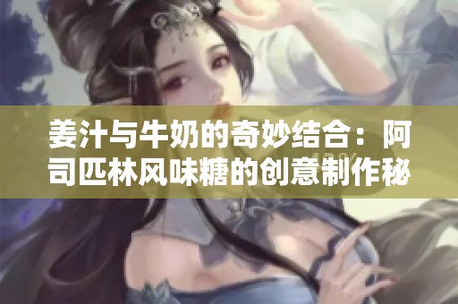姜汁与牛奶的奇妙结合：阿司匹林风味糖的创意制作秘籍