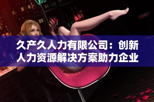 久产久人力有限公司：创新人力资源解决方案助力企业发展