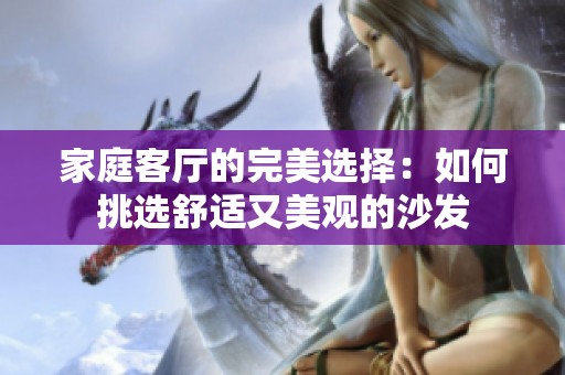家庭客厅的完美选择：如何挑选舒适又美观的沙发