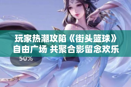 玩家热潮攻陷《街头篮球》自由广场 共聚合影留念欢乐瞬间