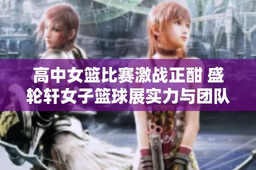 高中女篮比赛激战正酣 盛轮轩女子篮球展实力与团队精神