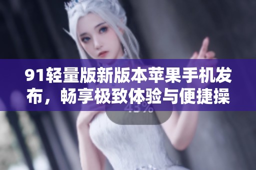 91轻量版新版本苹果手机发布，畅享极致体验与便捷操作