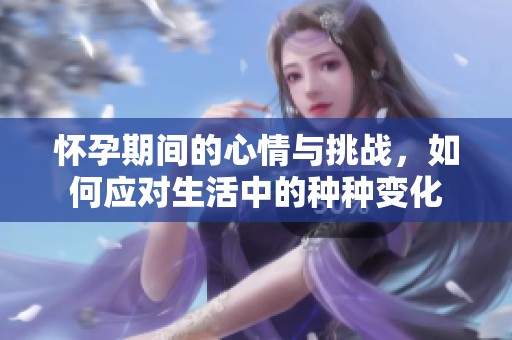 怀孕期间的心情与挑战，如何应对生活中的种种变化