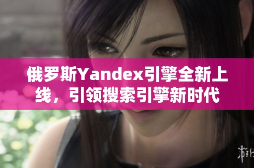 俄罗斯Yandex引擎全新上线，引领搜索引擎新时代