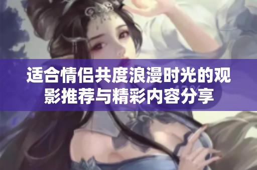 适合情侣共度浪漫时光的观影推荐与精彩内容分享