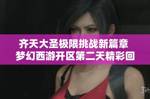 齐天大圣极限挑战新篇章 梦幻西游开区第二天精彩回顾