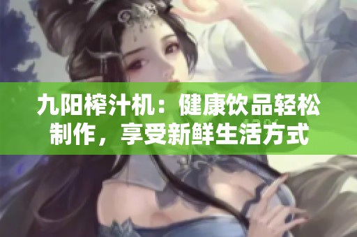九阳榨汁机：健康饮品轻松制作，享受新鲜生活方式