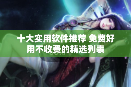 十大实用软件推荐 免费好用不收费的精选列表