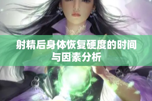 射精后身体恢复硬度的时间与因素分析