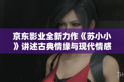 京东影业全新力作《苏小小》讲述古典情缘与现代情感的交织