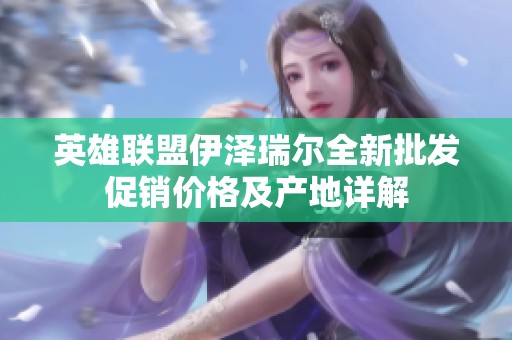英雄联盟伊泽瑞尔全新批发促销价格及产地详解