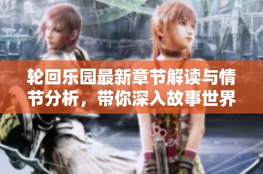 轮回乐园最新章节解读与情节分析，带你深入故事世界