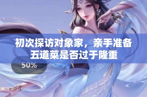 初次探访对象家，亲手准备五道菜是否过于隆重