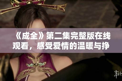 《成全》第二集完整版在线观看，感受爱情的温暖与挣扎
