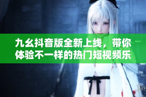 九幺抖音版全新上线，带你体验不一样的热门短视频乐趣