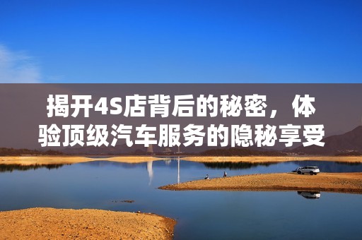 揭开4S店背后的秘密，体验顶级汽车服务的隐秘享受