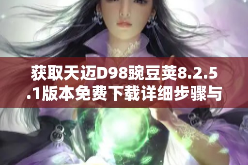 获取天迈D98豌豆荚8.2.5.1版本免费下载详细步骤与技巧