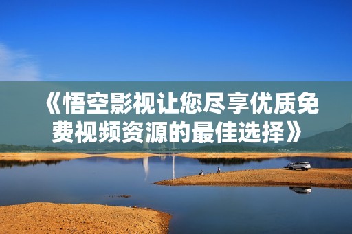 《悟空影视让您尽享优质免费视频资源的最佳选择》