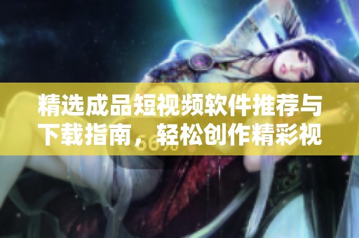 精选成品短视频软件推荐与下载指南，轻松创作精彩视频