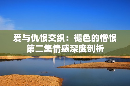 爱与仇恨交织：褪色的憎恨第二集情感深度剖析