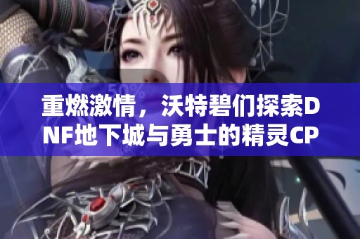 重燃激情，沃特碧们探索DNF地下城与勇士的精灵CP世界