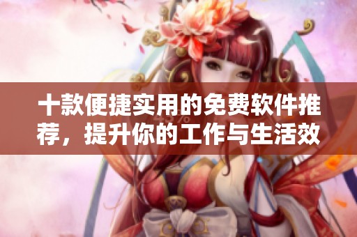 十款便捷实用的免费软件推荐，提升你的工作与生活效率