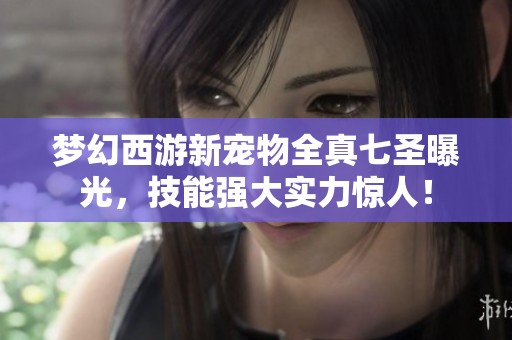 梦幻西游新宠物全真七圣曝光，技能强大实力惊人！