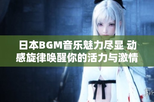 日本BGM音乐魅力尽显 动感旋律唤醒你的活力与激情
