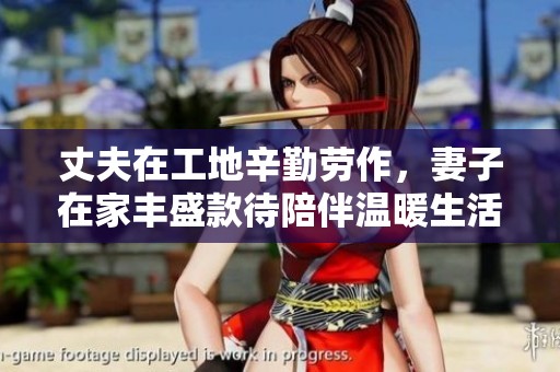 丈夫在工地辛勤劳作，妻子在家丰盛款待陪伴温暖生活