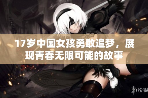 17岁中国女孩勇敢追梦，展现青春无限可能的故事