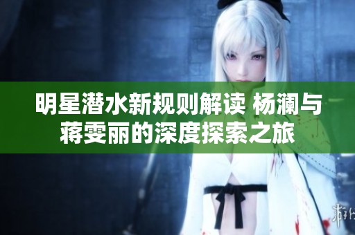 明星潜水新规则解读 杨澜与蒋雯丽的深度探索之旅