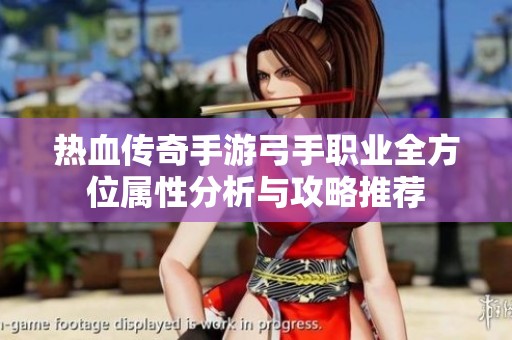 热血传奇手游弓手职业全方位属性分析与攻略推荐