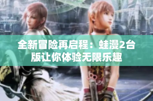全新冒险再启程：蛙漫2台版让你体验无限乐趣