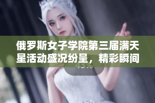 俄罗斯女子学院第三届满天星活动盛况纷呈，精彩瞬间回顾