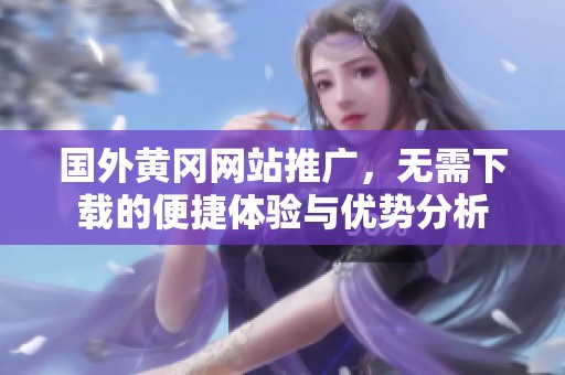 国外黄冈网站推广，无需下载的便捷体验与优势分析