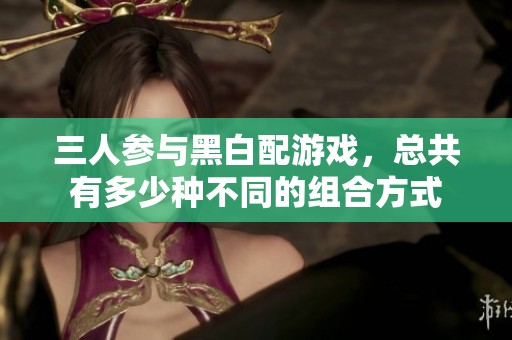 三人参与黑白配游戏，总共有多少种不同的组合方式