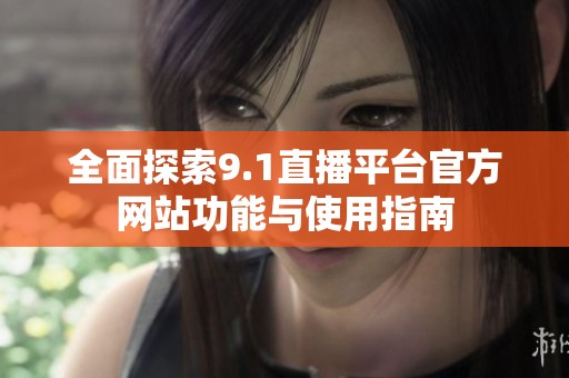 全面探索9.1直播平台官方网站功能与使用指南