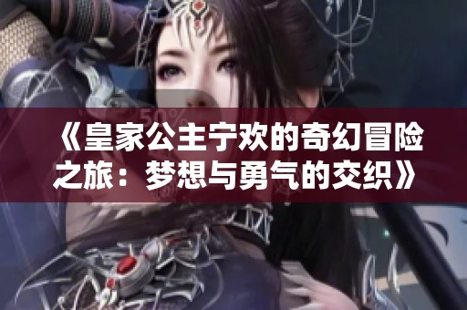 《皇家公主宁欢的奇幻冒险之旅：梦想与勇气的交织》