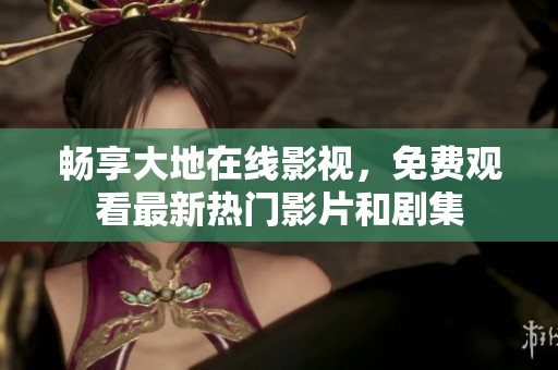 畅享大地在线影视，免费观看最新热门影片和剧集