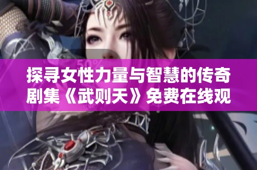 探寻女性力量与智慧的传奇剧集《武则天》免费在线观看全集
