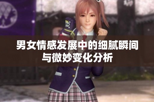 男女情感发展中的细腻瞬间与微妙变化分析